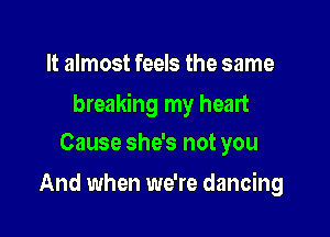 It almost feels the same

breaking my heart

Cause she's not you
And when we're dancing