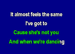 It almost feels the same
I've got to
Cause she's not you

And when we're dancing