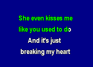 She even kisses me
like you used to do

And it's just
breaking my heart