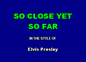 SO CLOSE YET
SO FAIR

IN THE STYLE 0F

Elvis Presley