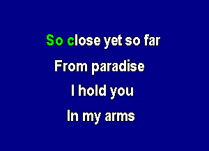 So close yet so far

From paradise
I hold you

In my arms