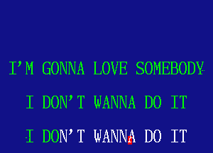 PM GONNA LOVE SOMEBODY-
I DOIWT WANNA DO IT
I DOIWT WANNA DO IT