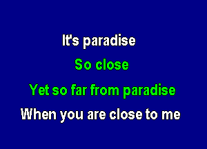 It's paradise
So close

Yet so far from paradise

When you are close to me