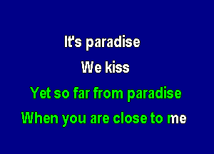 It's paradise
We kiss

Yet so far from paradise

When you are close to me