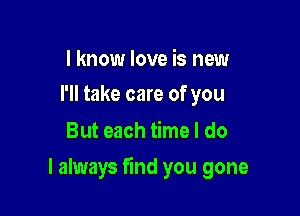 I know love is new
I'll take care of you

But each time I do

I always find you gone