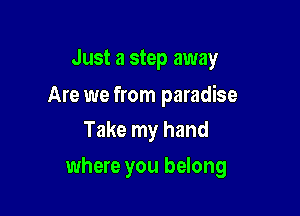 Just a step away

Are we from paradise
Take my hand

where you belong