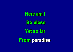 Here am I
So close
Yet so far

From paradise