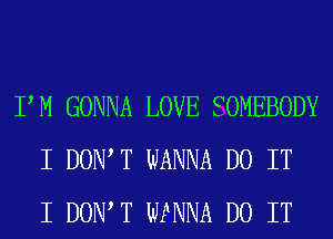 PM GONNA LOVE SOMEBODY
I DOIWT WANNA DO IT
I DOIWT WNNA DO IT