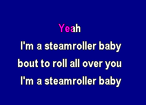 Yeah
I'm a steamroller baby

bout to roll all over you

I'm a steamroller baby
