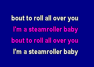 bout to roll all over you

I'm a steamroller baby
