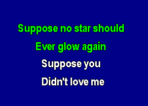 Suppose no star should

Ever glow again

Supposeyou
Didn't love me