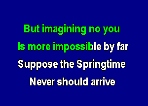 But imagining no you

Is more impossible by far
Suppose the Springtime
Never should arrive