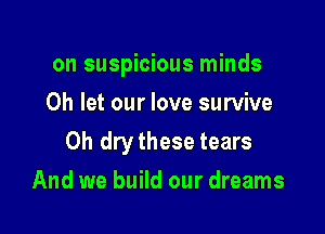 on suspicious minds

Oh let our love survive
0h drythese tears
And we build our dreams