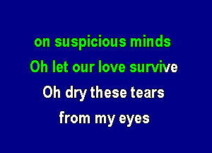 on suspicious minds
Oh let our love survive
0h dry these tears

from my eyes