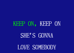 KEEP ON, KEEP ON

SHE S GONNA
LOVE SOMEBODY