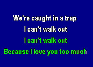 We're caught in a trap

I can't walk out
I can't walk out
Because I love you too much