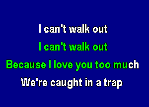I can't walk out
I can't walk out
Because I love you too much

We're caught in a trap