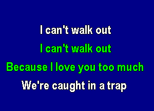 I can't walk out
I can't walk out
Because I love you too much

We're caught in a trap