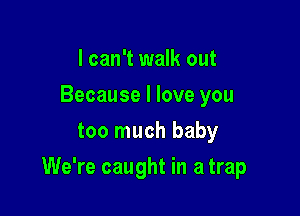 I can't walk out
Because I love you
too much baby

We're caught in a trap