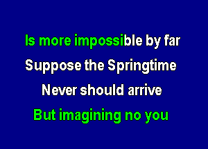 Is more impossible by far
Suppose the Springtime
Never should arrive

But imagining no you