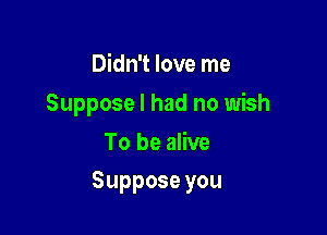 Didn't love me
Suppose I had no wish
To be alive

Supposeyou