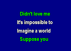 Didn't love me

It's impossible to

Imagine a world
Supposeyou