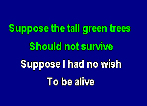 Suppose the tall green trees

Should not survive
Suppose I had no wish
To be alive