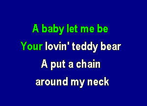 A baby let me be
Your Iovin' teddy bear

A put a chain
around my neck