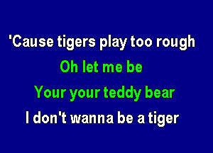 'Cause tigers play too rough
0h let me be
Your your teddy bear

I don't wanna be a tiger
