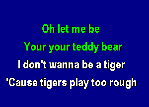 0h let me be
Your your teddy bear
ldon't wanna be a tiger

'Cause tigers play too rough