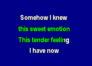 Somehow I knew
this sweet emotion

This tender feeling

I have now