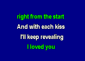 right from the start
And with each kiss

I'll keep revealing

I loved you