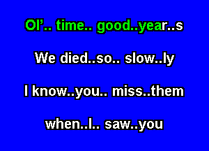 OI, time.. good..year..s
We died..so.. slow..ly

l know..you.. miss..them

when..l.. saw..you
