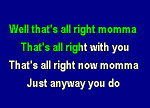 Well that's all right momma
That's all right with you
That's all right now momma
Just anyway you do