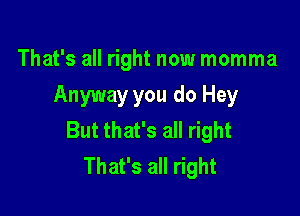 That's all right now momma
Anyway you do Hey

But that's all right
That's all right