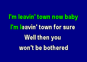 I'm Ieavin' town now baby
I'm leavin' town for sure

Well then you

won't be bothered