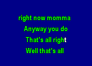 right now momma

Anyway you do

That's all right
Well that's all