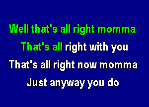 Well that's all right momma
That's all right with you
That's all right now momma
Just anyway you do