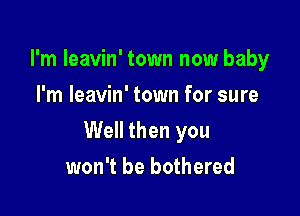 I'm Ieavin' town now baby
I'm leavin' town for sure

Well then you

won't be bothered