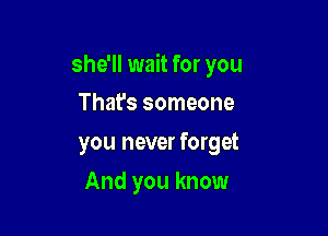 she'll wait for you

That's someone
you never forget
And you know