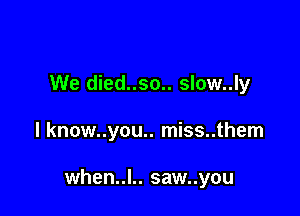 We died..so.. slow..ly

l know..you.. miss..them

when..l.. saw..you