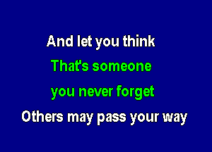 And let you think
That's someone

you never forget

Others may pass your way