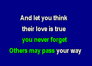 And let you think

their love is true
you never forget

Others may pass your way