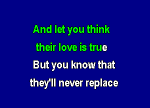 And let you think
their love is true
But you know that

they'll never replace