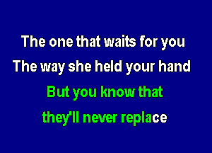 The one that waits for you
The way she held your hand

But you know that

they'll never replace