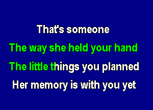 That's someone
The way she held your hand

The little things you planned

Her memory is with you yet