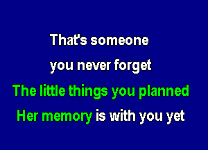 That's someone
you never forget

The little things you planned

Her memory is with you yet