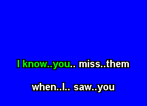 l know..you.. miss..them

when..l.. saw..you