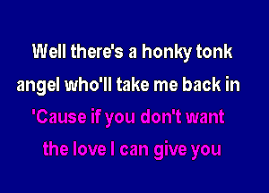 Well there's a honky tonk
angel who'll take me back in