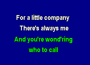 For a little company

There's always me
And you're wond'ring
who to call